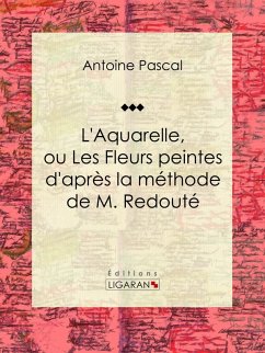 L'Aquarelle, ou Les Fleurs peintes d'après la méthode de M. Redouté (eBook, ePUB) - Ligaran; Pascal, Antoine