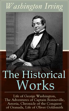 The Historical Works of Washington Irving: Life of George Washington, The Adventures of Captain Bonneville, Astoria, Chronicle of the Conquest of Granada, Life of Oliver Goldsmith (eBook, ePUB) - Irving, Washington