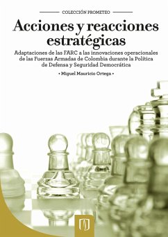 Acciones y reacciones estratégicas. Adaptaciones de las FARC a las innovaciones operacionales de las Fuerzas Armadas de Colombia durante la Política de Defensa y Seguridad Democrática (eBook, PDF) - Ortega, Miguel Mauricio