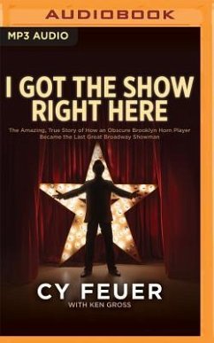 I Got the Show Right Here: The Amazing, True Story of How an Obscure Brooklyn Horn Player Became the Last Great Broadway Showman - Feuer, Cy; Gross, Ken