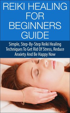 Cover Reiki Healing for Beginners Guide - Simple Step-by-Step Reiki Healing Techniques to Get Rid of Stress, Reduce Anxiety and Be Happy Now (eBook, ePUB)