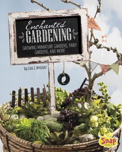 Enchanted Gardening: Growing Miniature Gardens, Fairy Gardens, and More - Amstutz, Lisa J.