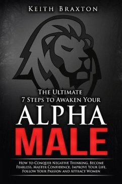 The Ultimate 7 Steps to Awaken Your Alpha Male: How to Conquer Negative Thinking, Become Fearless, Master Confidence, Improve Your Life, Follow Your Passion and Attract Women (The New Alpha Male Series, #1) (eBook, ePUB) - Braxton, Keith