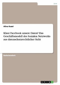 Klaut Facebook unsere Daten? Das Geschäftsmodell des Sozialen Netzwerks aus datenschutzrechtlicher Sicht - Kuzei, Alina