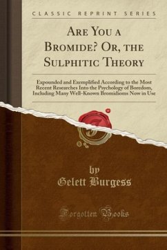 Are You a Bromide? Or, the Sulphitic Theory: Expounded and Exemplified According to the Most Recent Researches Into the Psychology of Boredom, Including Many Well-Known Bromidioms Now in Use (Classic Reprint)