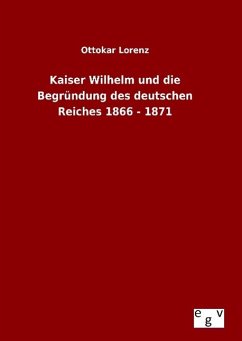 Kaiser Wilhelm und die Begründung des deutschen Reiches 1866 - 1871 - Lorenz, Ottokar