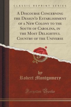A Discourse Concerning the Design'd Establishment of a New Colony to the South of Carolina, in the Most Delightful Country of the Universe (Classic Reprint) - Montgomery, Robert