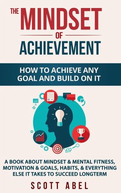 The Mindset of Achievement -- How to Achieve Any Goal and Build on It: A Book About Mindset & Mental Fitness, Motivation & Goals, Habits, and Everything Else It Takes to Succeed Longterm (eBook, ePUB) - Abel, Scott