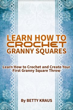 Learn How to Crochet Granny Squares. Learn How to Crochet and Create Your First Granny Square Throw (eBook, ePUB) - Kraus, Betty