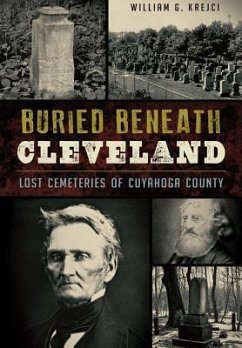 Buried Beneath Cleveland:: Lost Cemeteries of Cuyahoga County - Krejci, William G.