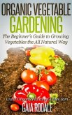 Organic Vegetable Gardening: The Beginners Guide to Growing Vegetables the All Natural Way (eBook, ePUB)