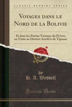 Voyages dans le Nord de la Bolivie: Et dans les Parties Voisines du Pérou ou Visite au District Aurifr`e de Tipuani (Classic Reprint)