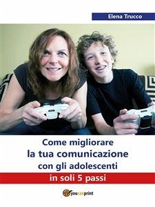 Come migliorare la tua comunicazione con gli adolescenti in soli 5 passi (eBook, ePUB) - Trucco, Elena