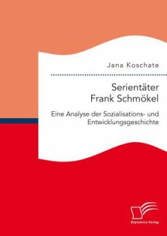 Serientäter Frank Schmökel: Eine Analyse der Sozialisations- und Entwicklungsgeschichte - Koschate, Jana