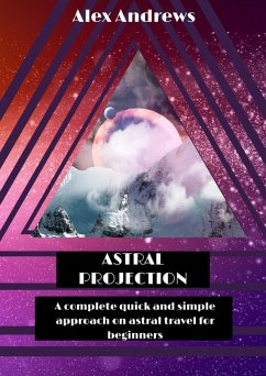 Astral Projection: A Complete Quick and Simple Approach on Astral Travel for Beginners (eBook, ePUB) - Andrews, Alex