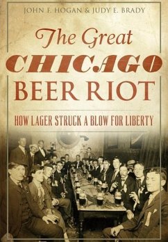 The Great Chicago Beer Riot: How Lager Struck a Blow for Liberty - Hogan, John F.; Brady, Judy E.