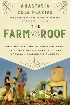 The Farm on the Roof: What Brooklyn Grange Taught Us about Entrepreneurship, Community, and Growing a Sustainable Business - Plakias, Anastasia Cole