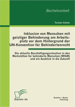 Inklusion von Menschen mit geistiger Behinderung am Arbeitsplatz vor dem Hintergrund der UN-Konvention für Behindertenrecht: Die aktuelle Beschäftigungssituation in den Werkstätten für behinderte Menschen (WfbM) und ein Ausblick in die Zukunft (eBook, PDF) - Scholz, Torsten