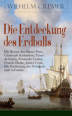 Die Entdeckung des Erdballs - Die Reisen des Marco Polo, Christoph Kolumbus, Vasco da Gama, Fernando Cortez, Francis Drake, James Cook, Die Eroberung des Nordpols und viel mehr (eBook, ePUB) - Cremer, Wilhelm