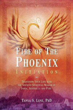 Fire of the Phoenix Initiation: Transform Your Life with the Ancient Spiritual Wisdom of India, Australia, and Peru - Lenz, Tanya S.