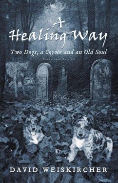 A Healing Way: Two Dogs, a Coyote and an Old Soul - Weiskircher, David