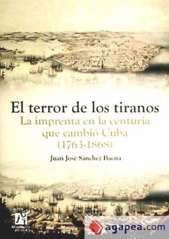 El terror de los tiranos : la imprenta en la centuria que cambió Cuba (1763-1868) - Sánchez Baena, Juan José