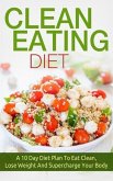 Clean Eating: Clean Eating Diet A 10 Day Diet Plan To Eat Clean, Lose Weight And Supercharge Your Body (eBook, ePUB)