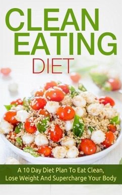 Clean Eating: Clean Eating Diet A 10 Day Diet Plan To Eat Clean, Lose Weight And Supercharge Your Body (eBook, ePUB) - Total Evolution, The