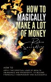 How to magically make a lot of money: How to Apply the Spiritual Laws of Wealth, Abundance and Prosperity to Become Financially Independent and Successful (eBook, ePUB)