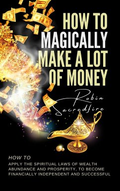 How to magically make a lot of money: How to Apply the Spiritual Laws of Wealth, Abundance and Prosperity to Become Financially Independent and Successful (eBook, ePUB) - Sacredfire, Robin