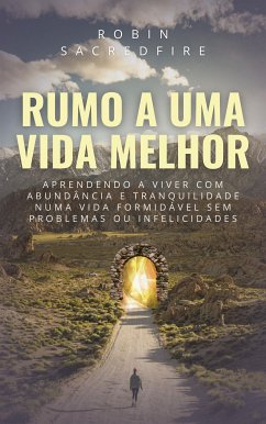 Rumo a Uma Vida Melhor: Aprendendo a Viver com Abundância e Tranquilidade Numa Vida Formidável Sem Problemas ou Infelicidades (eBook, ePUB) - Sacredfire, Robin