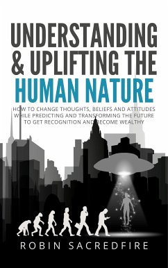 Understanding & Uplifting the Human Nature: How to Change Thoughts, Beliefs and Attitudes, while Predicting and Transforming the Future to Get Recognition and Become Wealthy (eBook, ePUB) - Sacredfire, Robin