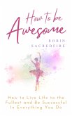 How to Be Awesome: How to Live Life to the Fullest and Be Successful in Everything You Do (eBook, ePUB)