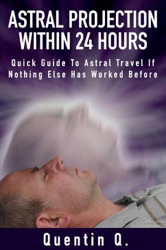 Astral Projection Within 24 Hours - Quick Guide to Astral Travel If Nothing Else Has Worked Before (eBook, ePUB) - Q., Quentin