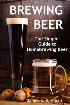 Brewing Beer: The Simple Guide to Homebrewing Beer (eBook, ePUB) - Kirkman, James S.
