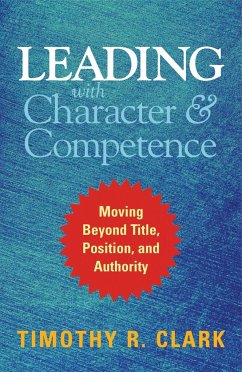Leading with Character and Competence: Moving Beyond Title, Position, and Authority - Clark, Timothy R.