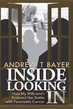 Inside Looking in: How My Wife and I Endured Her Battle with Pancreatic Cancer - Bayer, Andrew T.