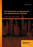 Die Förderschule als stigmatisierte und stigmatisierende Institution: Inklusion als Allheilmittel? (eBook, PDF)