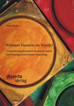 Wirksam Handeln im Wandel: Veränderungskompetenz durch kunst- und lösungsorientiertes Coaching (eBook, PDF) - Pfeiffer, Petra