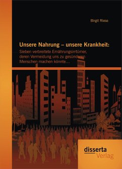 Unsere Nahrung – unsere Krankheit: Sieben verbreitete Ernährungsirrtümer, deren Vermeidung uns zu gesünderen Menschen machen könnte… (eBook, PDF) - Riese, Birgit