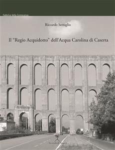 Il “Regio Acquidotto” dell'Acqua Carolina di Caserta (eBook, PDF) - Serraglio, RIccardo