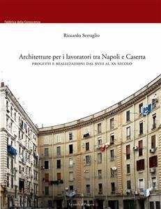 Architetture per i lavoratori tra Napoli e Caserta. Progetti e realizzazioni dal XVIII al XX secolo (eBook, PDF) - Serraglio, Riccardo