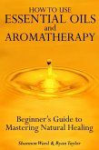 How to Use Essential Oil and Aromatherapy: Beginners Guide to Mastering Natural Healing (eBook, ePUB)