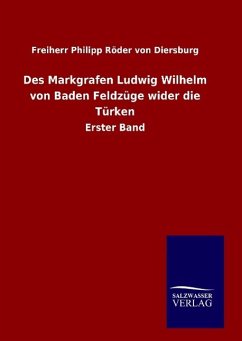 Des Markgrafen Ludwig Wilhelm von Baden Feldzüge wider die Türken - Röder von Diersburg, Freiherr Philipp