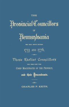 Provincial Councillors of Pennsylvania, Who Held Office Between 1733 and 1776, and Those Earlier Councillors Who Were Some Time Chief Magistrates of t - Keith, Charles P.