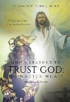 How I Learned To Trust God No Matter What - Harris, Teresa L.