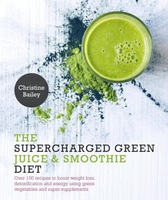 Supercharged Green Juice & Smoothie Diet: Over 100 Recipes to Boost Weight Loss, Detox and Energy Using Green Vegetables and Super-Supplements - Bailey, Christine