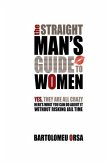 The Straight Man's Guide to Women: Yes, They Are All Crazy - Here's What You Can Do About It Without Risking Jail Time