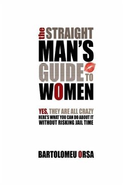 The Straight Man's Guide to Women: Yes, They Are All Crazy - Here's What You Can Do About It Without Risking Jail Time - Orsa, Bartolomeu