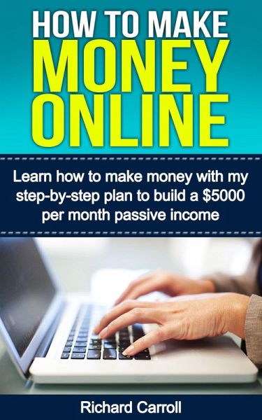 How To Make Money Online: Learn How to Make Money With My Step-by-Step Plan to Build a $5000-Per-Month Passive Income (eBook, ePUB) How To Make Money Online: Learn How to Make Money With My Step-by-Step Plan to Build a $5000-Per-Month Passive Income (eBook, ePUB)